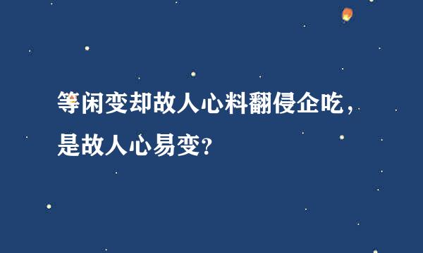 等闲变却故人心料翻侵企吃，是故人心易变？