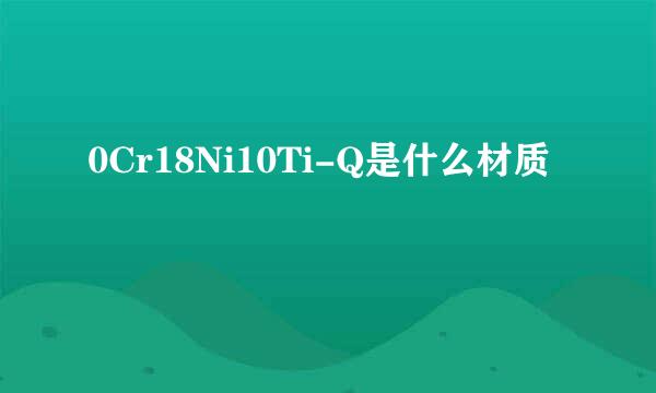 0Cr18Ni10Ti-Q是什么材质