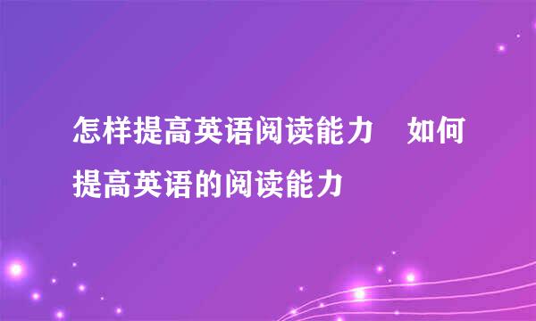 怎样提高英语阅读能力 如何提高英语的阅读能力