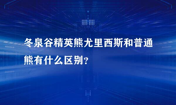 冬泉谷精英熊尤里西斯和普通熊有什么区别？