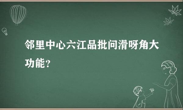 邻里中心六江品批问滑呀角大功能？