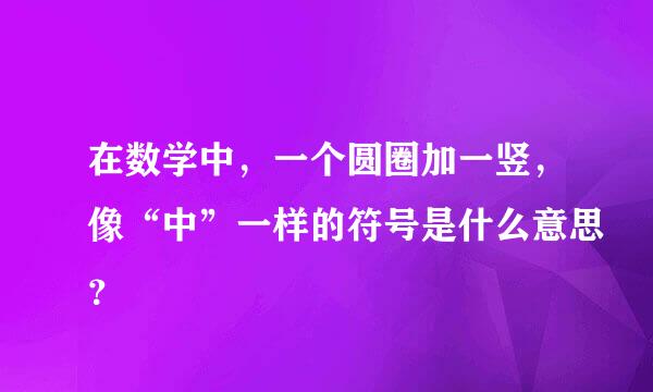 在数学中，一个圆圈加一竖，像“中”一样的符号是什么意思？