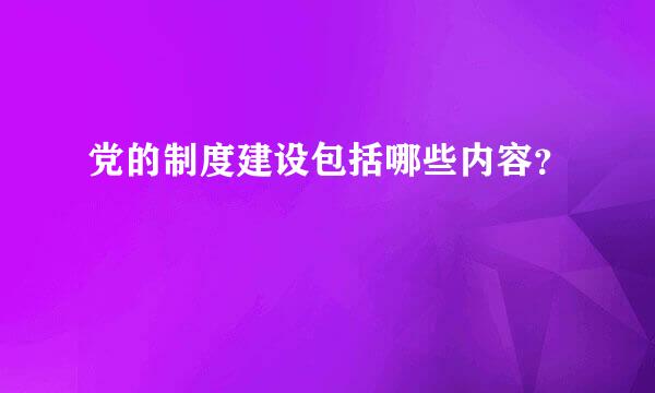 党的制度建设包括哪些内容？