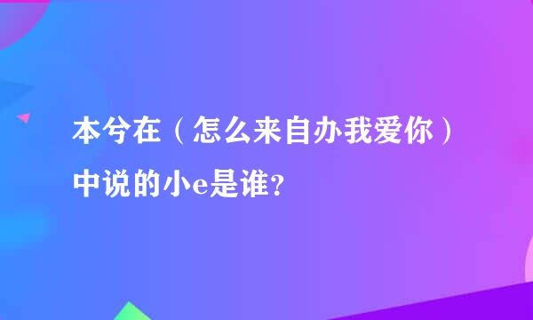 本兮在（怎么来自办我爱你）中说的小e是谁？