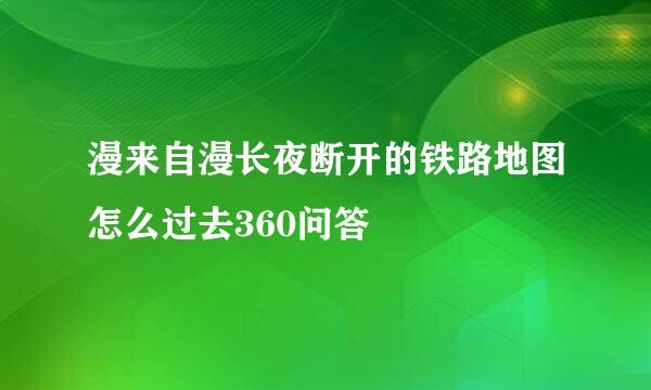 漫来自漫长夜断开的铁路地图怎么过去360问答