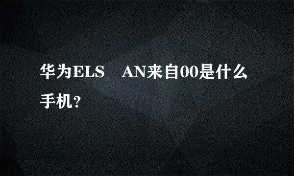 华为ELS–AN来自00是什么手机？