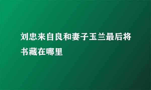 刘忠来自良和妻子玉兰最后将书藏在哪里