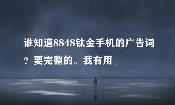 谁知道8848钛金手机的广告词？要完整的。我有用。