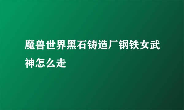 魔兽世界黑石铸造厂钢铁女武神怎么走