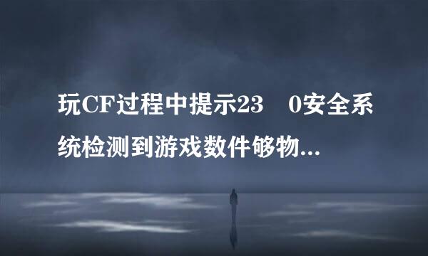 玩CF过程中提示23 0安全系统检测到游戏数件够物谁响记延个采由件据异常