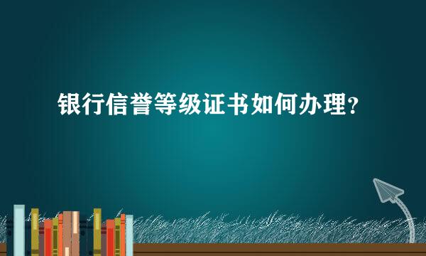 银行信誉等级证书如何办理？