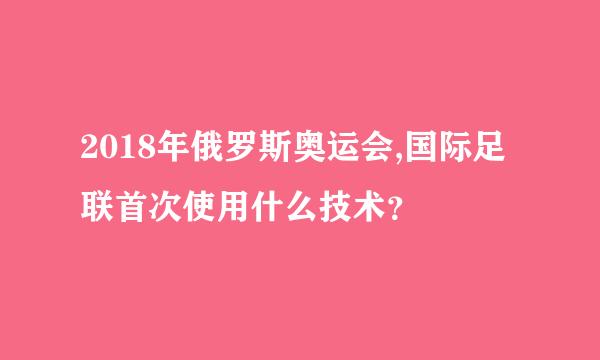 2018年俄罗斯奥运会,国际足联首次使用什么技术？