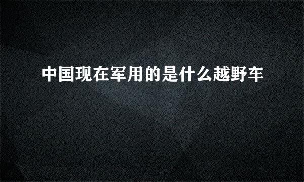 中国现在军用的是什么越野车