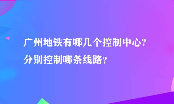 广州地铁有哪几个控制中心?分别控制哪条线路？