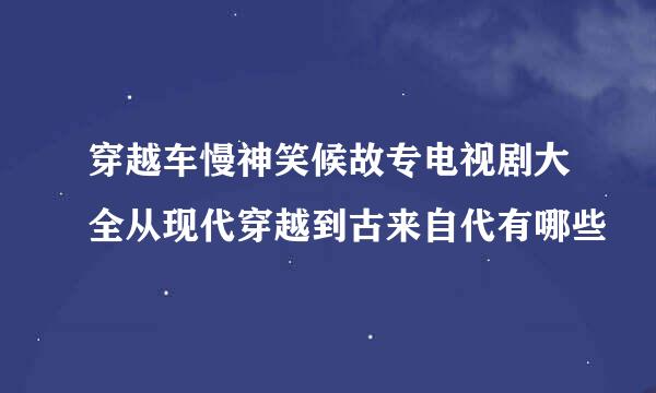 穿越车慢神笑候故专电视剧大全从现代穿越到古来自代有哪些