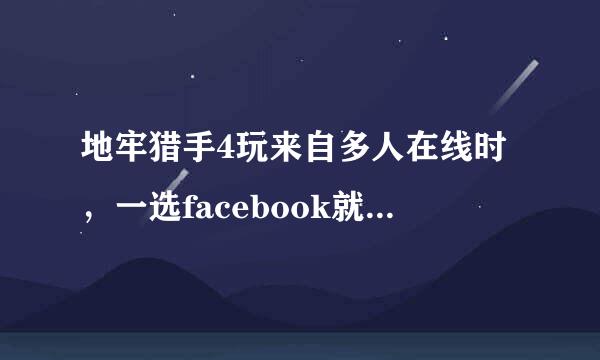 地牢猎手4玩来自多人在线时，一选facebook就一直加载。怎么办？呜呜呜呜呜。