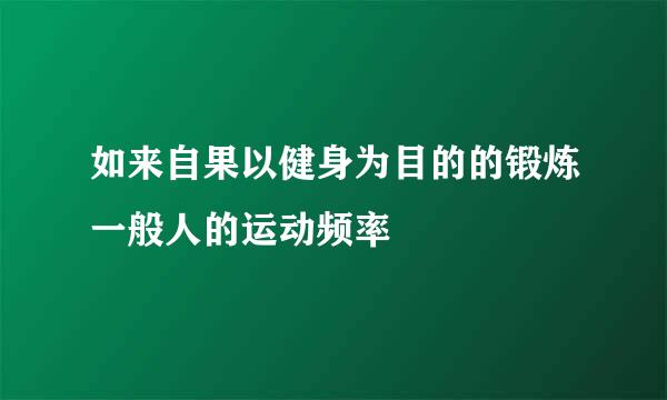 如来自果以健身为目的的锻炼一般人的运动频率