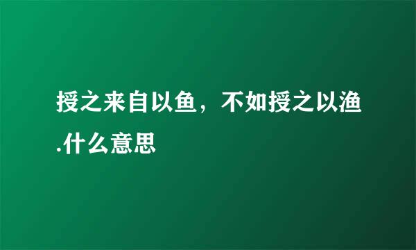 授之来自以鱼，不如授之以渔.什么意思