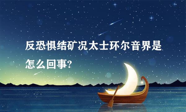 反恐惧结矿况太士环尔音界是怎么回事?