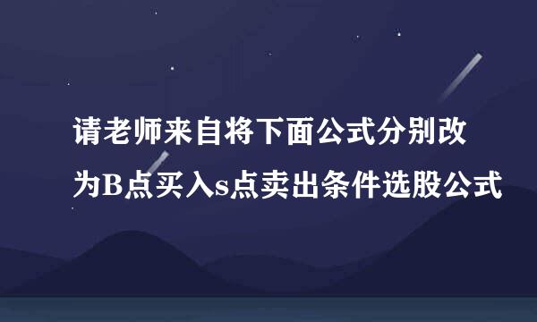 请老师来自将下面公式分别改为B点买入s点卖出条件选股公式