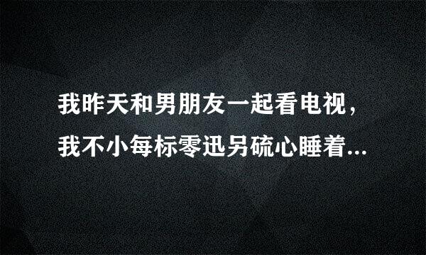 我昨天和男朋友一起看电视，我不小每标零迅另硫心睡着了，笑醒了，看见我的鞋被他脱了，丝袜都脱了，她搂着我的脚看，