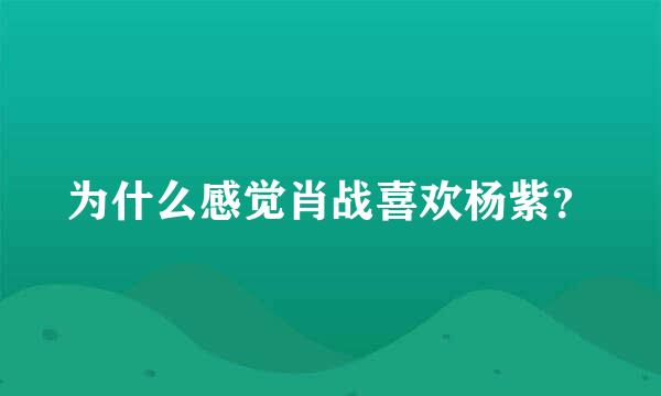 为什么感觉肖战喜欢杨紫？