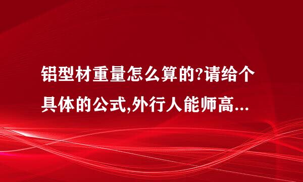 铝型材重量怎么算的?请给个具体的公式,外行人能师高离件两镇导科品看懂的.