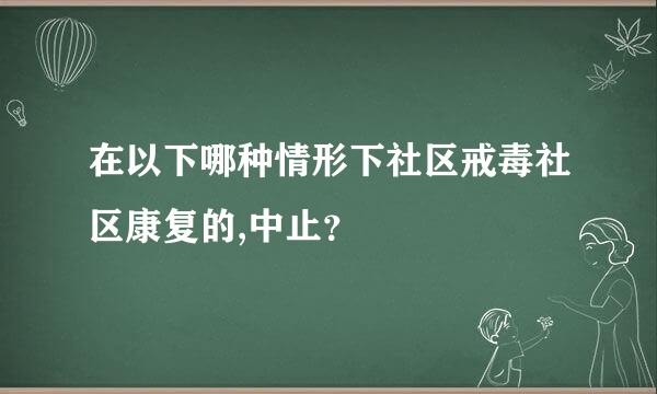 在以下哪种情形下社区戒毒社区康复的,中止？