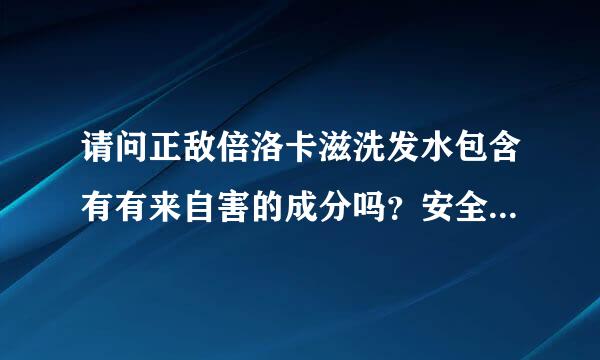 请问正敌倍洛卡滋洗发水包含有有来自害的成分吗？安全有效吗？