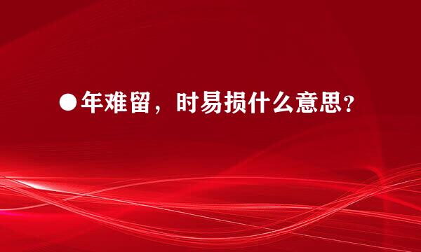 ●年难留，时易损什么意思？