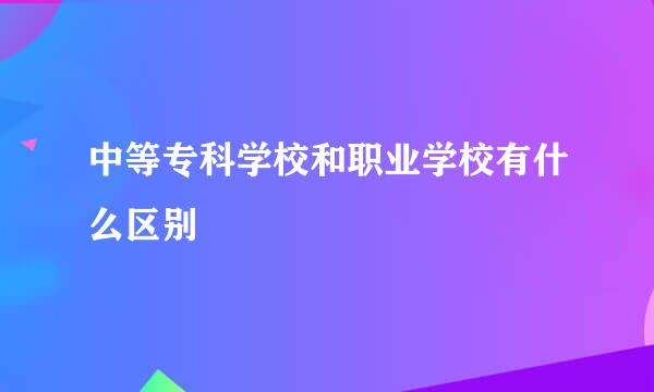 中等专科学校和职业学校有什么区别