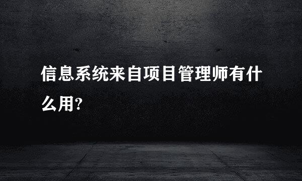 信息系统来自项目管理师有什么用?