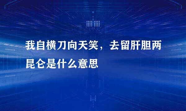 我自横刀向天笑，去留肝胆两昆仑是什么意思