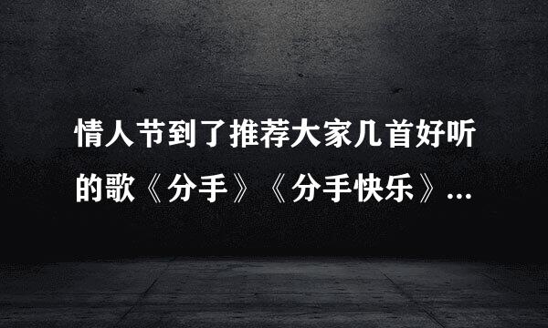 情人节到了推荐大家几首好听的歌《分手》《分手快乐》《好心分手》《分手没有什么大不了》《和平分手》《