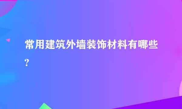 常用建筑外墙装饰材料有哪些?