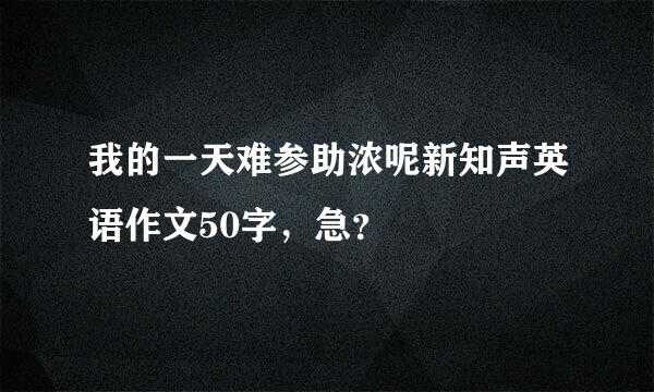 我的一天难参助浓呢新知声英语作文50字，急？