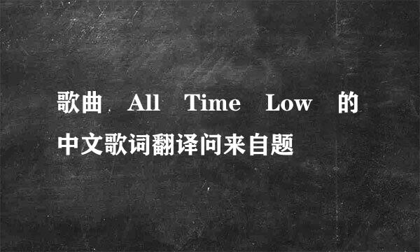 歌曲 All Time Low 的中文歌词翻译问来自题