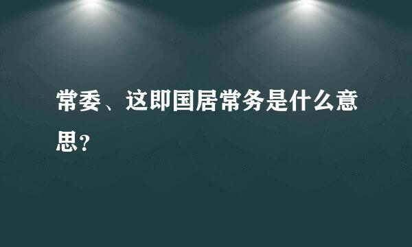 常委、这即国居常务是什么意思？