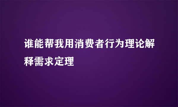 谁能帮我用消费者行为理论解释需求定理