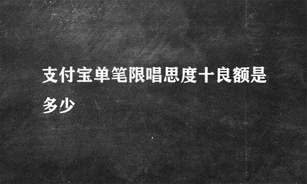 支付宝单笔限唱思度十良额是多少