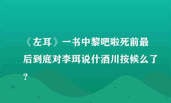 《左耳》一书中黎吧啦死前最后到底对李珥说什酒川按候么了？