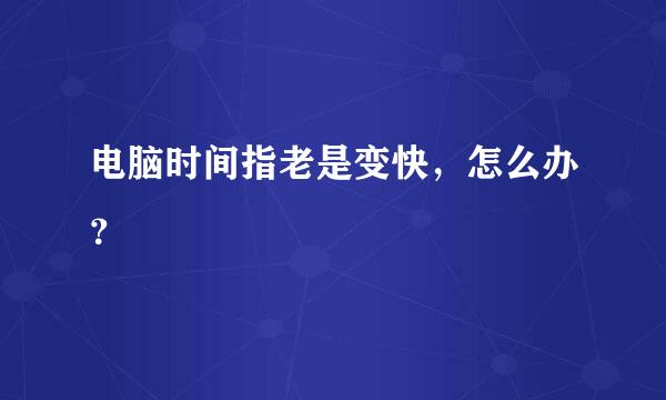 电脑时间指老是变快，怎么办？