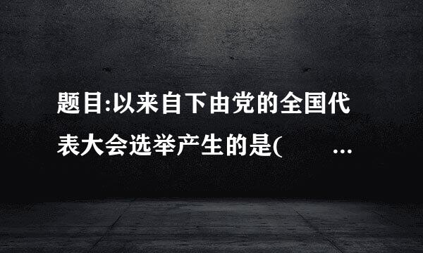 题目:以来自下由党的全国代表大会选举产生的是(    )。选项360问答: