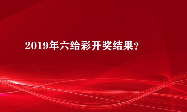 2019年六给彩开奖结果？