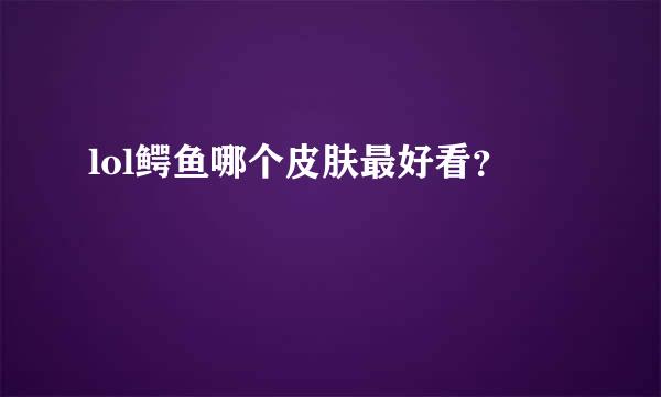 lol鳄鱼哪个皮肤最好看？