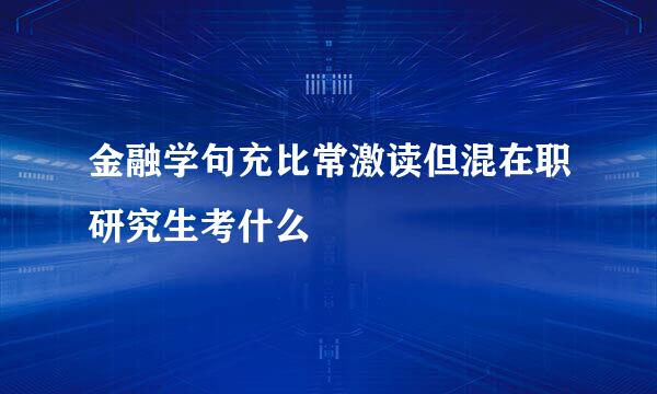 金融学句充比常激读但混在职研究生考什么