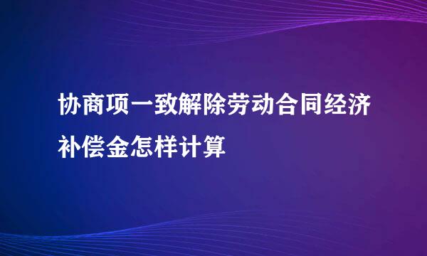 协商项一致解除劳动合同经济补偿金怎样计算