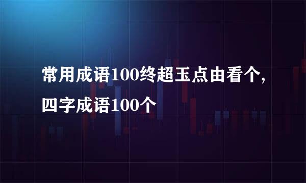 常用成语100终超玉点由看个,四字成语100个