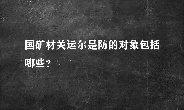 国矿材关运尔是防的对象包括哪些？