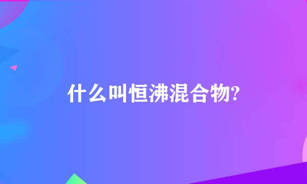 什么叫恒沸混合物?